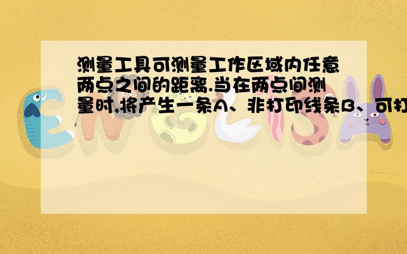 测量工具可测量工作区域内任意两点之间的距离.当在两点间测量时,将产生一条A、非打印线条B、可打印线条C、可视线条D、可隐藏线条