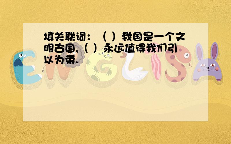 填关联词：（ ）我国是一个文明古国,（ ）永远值得我们引以为荣.