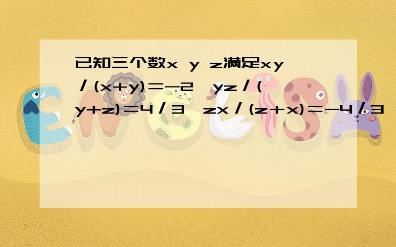 已知三个数x y z满足xy／(x+y)＝-2,yz／(y+z)＝4／3,zx／(z＋x)＝-4／3,则xyz／(xy＋yz＋zx)的值为多少请讲出过程,符号别打得认不出来就行了,帮个忙,