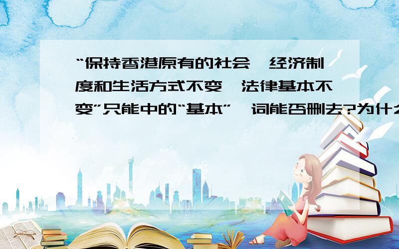 “保持香港原有的社会、经济制度和生活方式不变,法律基本不变”只能中的“基本”一词能否删去?为什么?