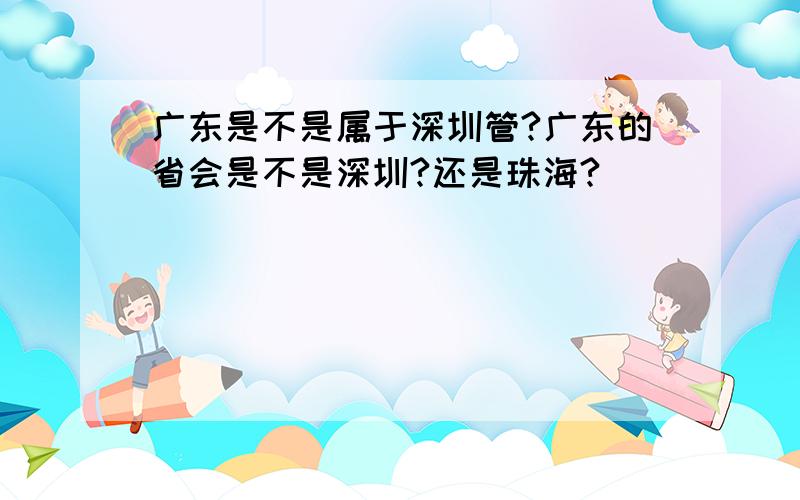 广东是不是属于深圳管?广东的省会是不是深圳?还是珠海?