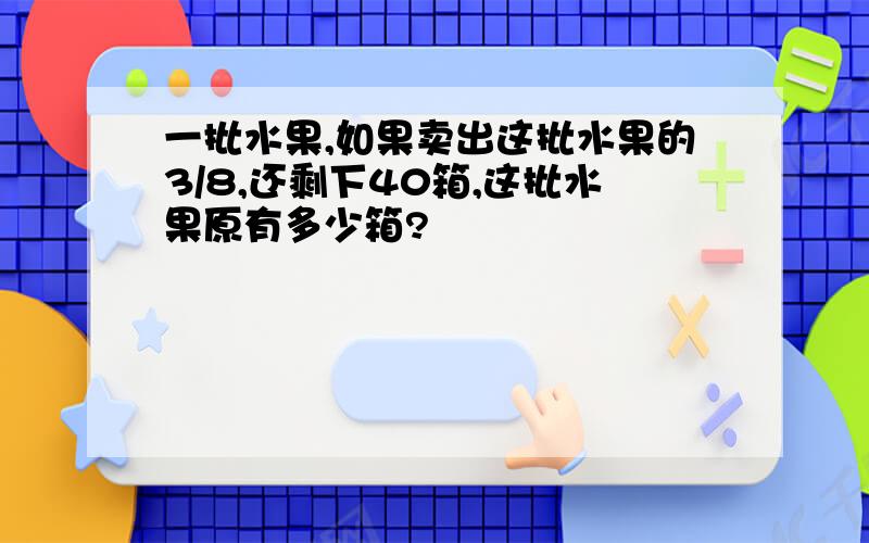 一批水果,如果卖出这批水果的3/8,还剩下40箱,这批水果原有多少箱?