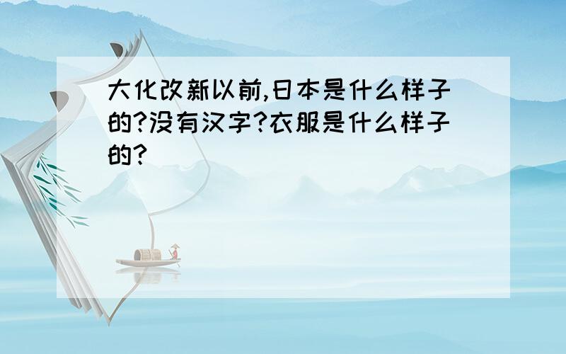 大化改新以前,日本是什么样子的?没有汉字?衣服是什么样子的?