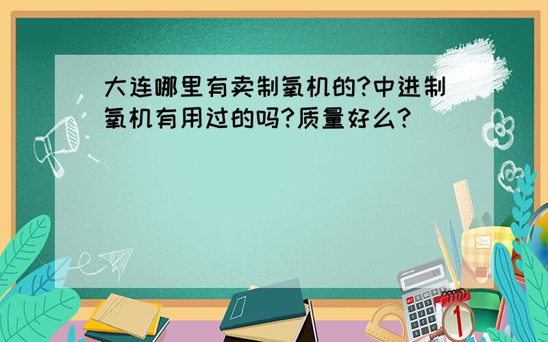 大连哪里有卖制氧机的?中进制氧机有用过的吗?质量好么?