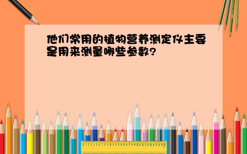 他们常用的植物营养测定仪主要是用来测量哪些参数?