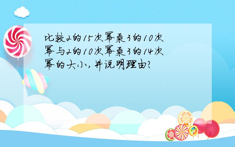 比较2的15次幂乘3的10次幂与2的10次幂乘3的14次幂的大小,并说明理由?