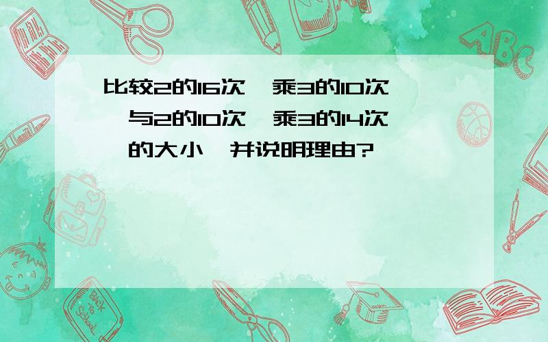 比较2的16次幂乘3的10次幂与2的10次幂乘3的14次幂的大小,并说明理由?