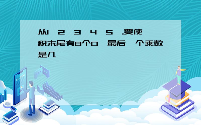 从1*2*3*4*5*.要使积末尾有8个0,最后一个乘数是几