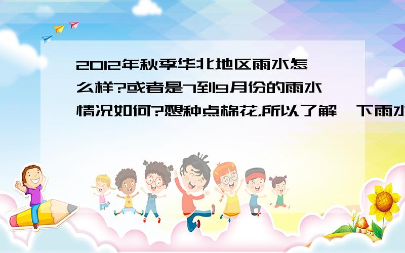 2012年秋季华北地区雨水怎么样?或者是7到9月份的雨水情况如何?想种点棉花，所以了解一下雨水情况，河北邯郸的，