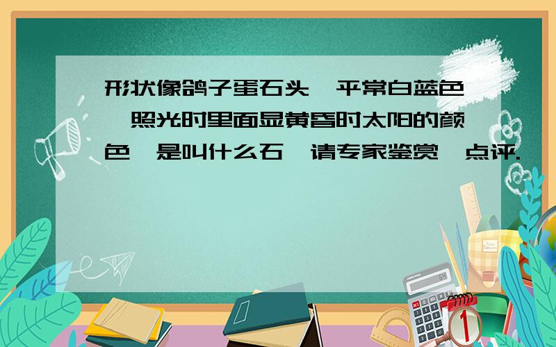 形状像鸽子蛋石头,平常白蓝色,照光时里面显黄昏时太阳的颜色,是叫什么石,请专家鉴赏,点评.