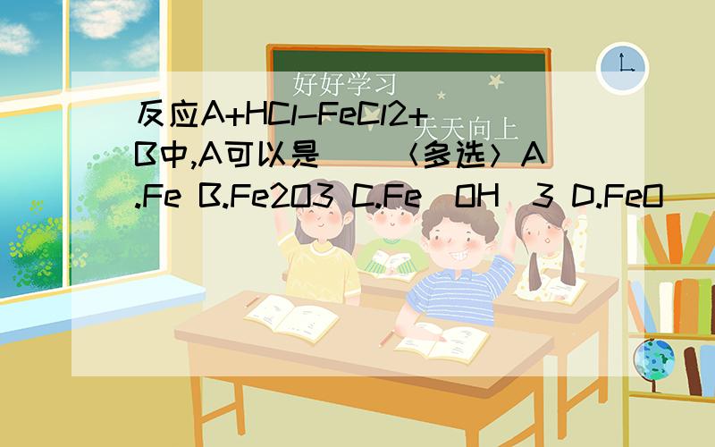 反应A+HCl-FeCl2+B中,A可以是（）＜多选＞A.Fe B.Fe2O3 C.Fe（OH）3 D.FeO