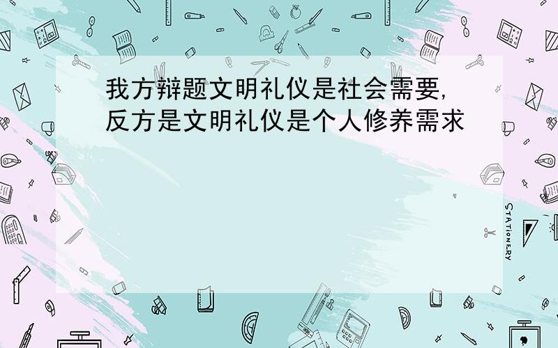 我方辩题文明礼仪是社会需要,反方是文明礼仪是个人修养需求