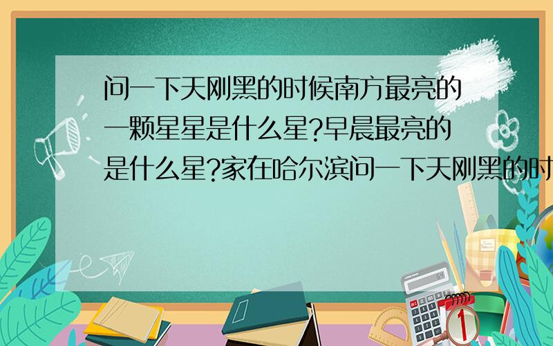 问一下天刚黑的时候南方最亮的一颗星星是什么星?早晨最亮的是什么星?家在哈尔滨问一下天刚黑的时候南方最亮的一颗星星是什么星?用天文望远镜看象月亮的弯月,早晨最亮的是什么星?家