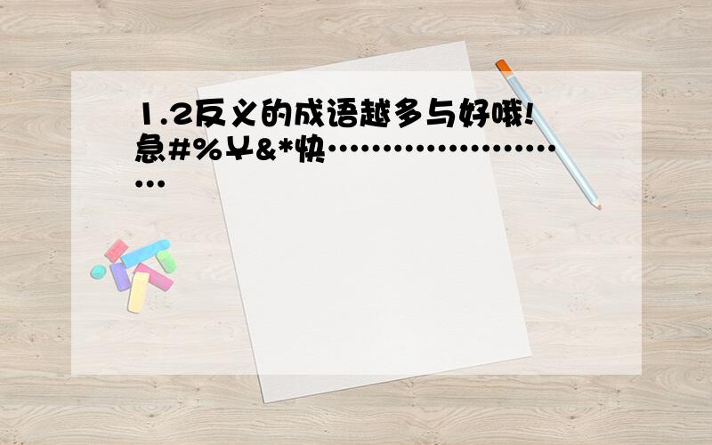 1.2反义的成语越多与好哦!急#%￥&*快……………………