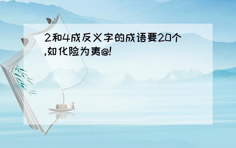 2和4成反义字的成语要20个,如化险为夷@!