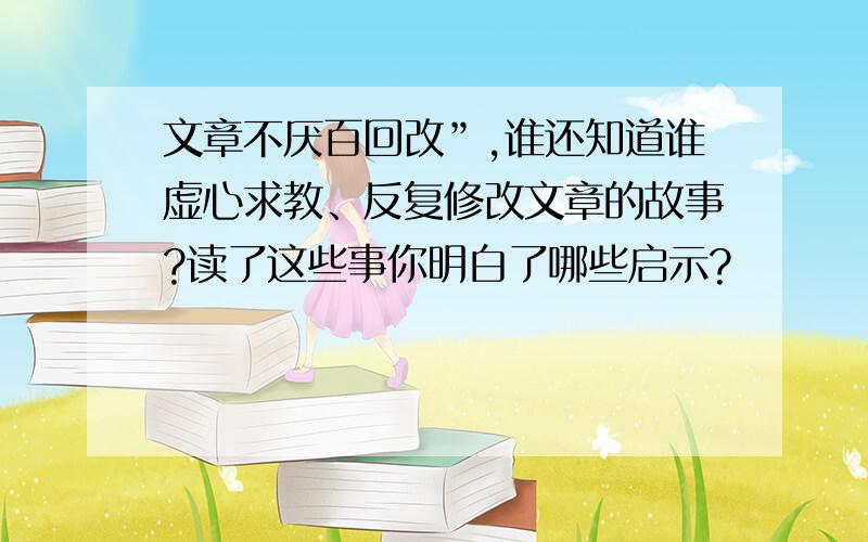 文章不厌百回改”,谁还知道谁虚心求教、反复修改文章的故事?读了这些事你明白了哪些启示?