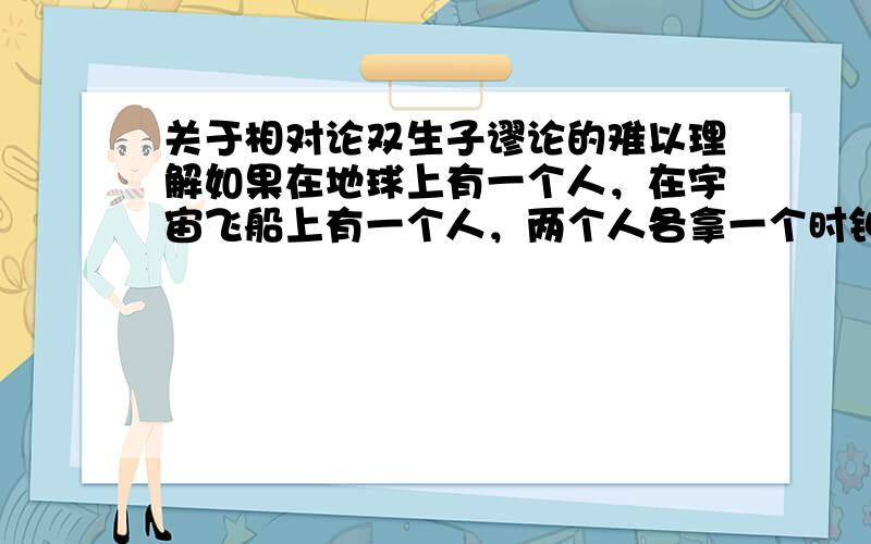 关于相对论双生子谬论的难以理解如果在地球上有一个人，在宇宙飞船上有一个人，两个人各拿一个时钟，当飞船以0.8c的速度从地球旁边飞过时，两人将时钟校准。地球上过了10年后，那按