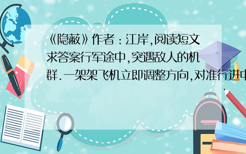 《隐蔽》作者：江岸,阅读短文求答案行军途中,突遇敌人的机群.一架架飞机立即调整方向,对准行进中的队伍俯冲下来.人们甚至看清了机身上绘着的太阳旗.这是一个狭长的谷地,疏散队伍有难