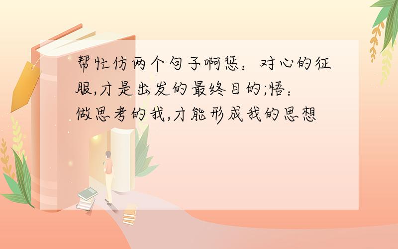 帮忙仿两个句子啊惩：对心的征服,才是出发的最终目的;悟：做思考的我,才能形成我的思想