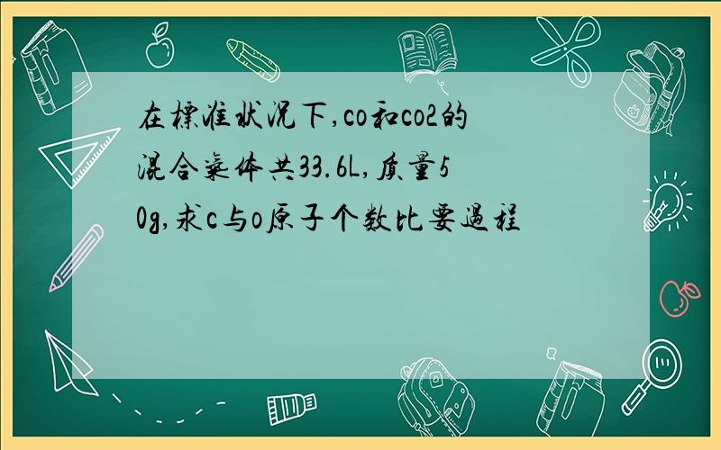 在标准状况下,co和co2的混合气体共33.6L,质量50g,求c与o原子个数比要过程