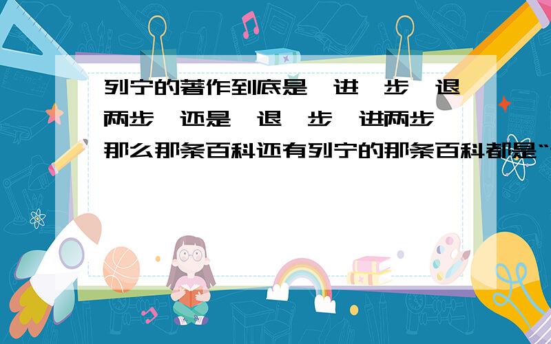 列宁的著作到底是《进一步,退两步》还是《退一步,进两步》那么那条百科还有列宁的那条百科都是“进一步，退两步”呢，还有百科的那张图片又是什么原因呢？（图片上错了，重上。）