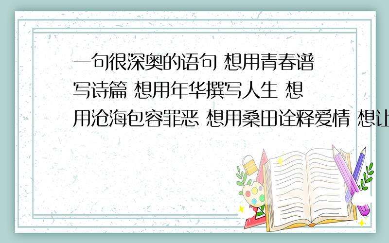 一句很深奥的语句 想用青春谱写诗篇 想用年华撰写人生 想用沧海包容罪恶 想用桑田诠释爱情 想让孤独随着霰雪鸟飞翔 想让幸福跟着青鸟飘来… 寓意