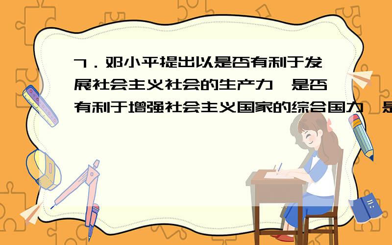 7．邓小平提出以是否有利于发展社会主义社会的生产力,是否有利于增强社会主义国家的综合国力,是否有利于A.充分体现了解放思想、实事求是、与时俱进的思想路线B.是对生产力标准的深化