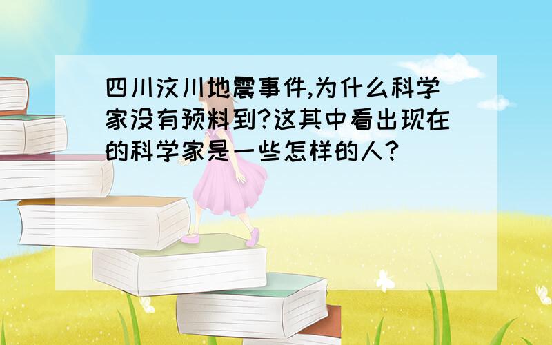 四川汶川地震事件,为什么科学家没有预料到?这其中看出现在的科学家是一些怎样的人?