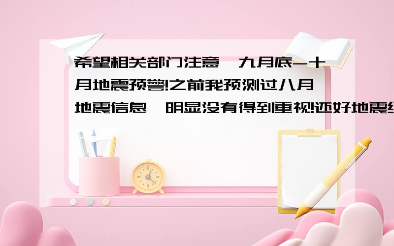 希望相关部门注意,九月底-十月地震预警!之前我预测过八月地震信息,明显没有得到重视!还好地震级别不高!这次又有了类似的感应!希望得以重视吧!坏了，我的预测竟然缩短了。去年还半年