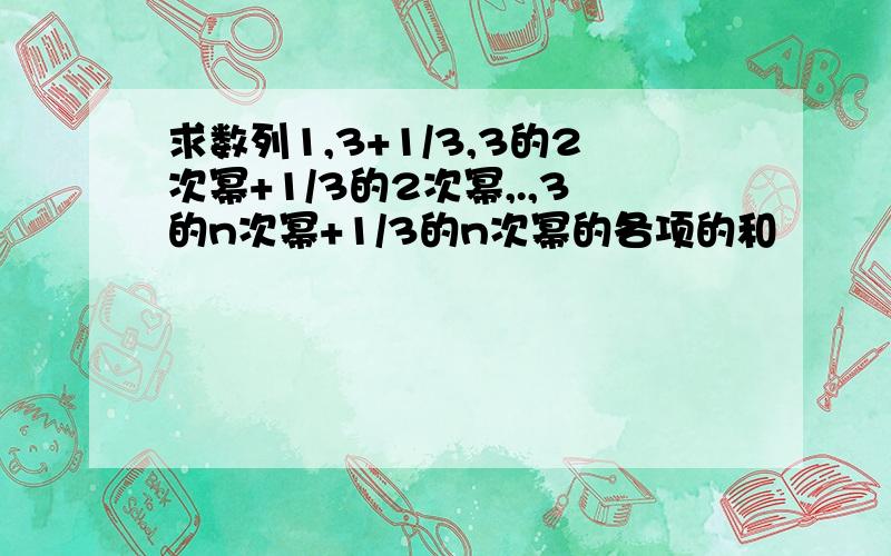 求数列1,3+1/3,3的2次幂+1/3的2次幂,.,3的n次幂+1/3的n次幂的各项的和