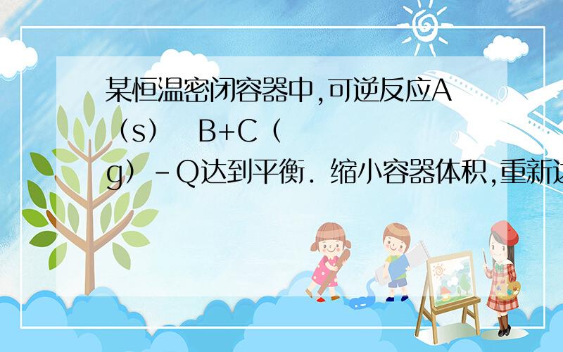 某恒温密闭容器中,可逆反应A（s）⇌B+C（g）-Q达到平衡．缩小容器体积,重新达到平衡时,C（g）的浓度与缩小体积前的平衡浓度相等．以下分析正确的是（　　）A．产物B的状态只能为固态