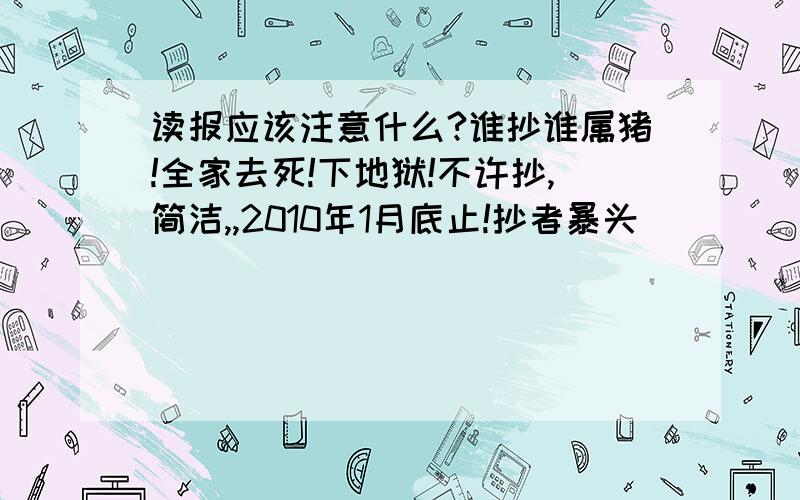 读报应该注意什么?谁抄谁属猪!全家去死!下地狱!不许抄,简洁,,2010年1月底止!抄者暴头