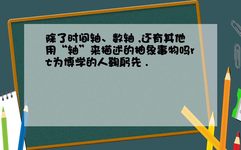 除了时间轴、数轴 ,还有其他用“轴”来描述的抽象事物吗rt为博学的人鞠躬先 .