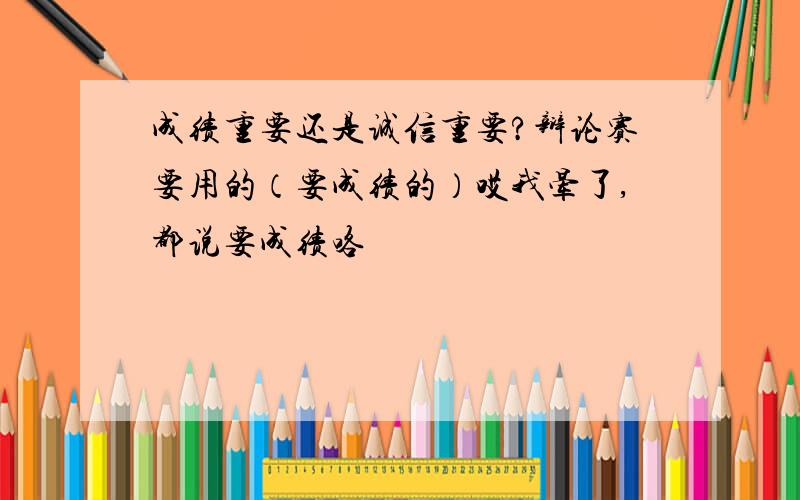 成绩重要还是诚信重要?辩论赛要用的（要成绩的）哎我晕了,都说要成绩咯