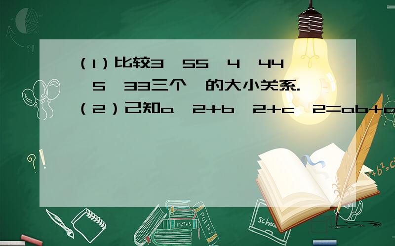 （1）比较3^55,4^44,5^33三个幂的大小关系.（2）己知a^2+b^2+c^2=ab+ac+bc,则边长为a,b,c的三角形是什么三角形?（3）若x：y：z=3：4：7,且2x-y+z=18,则x+2y-z的值是多少?答完给好评,