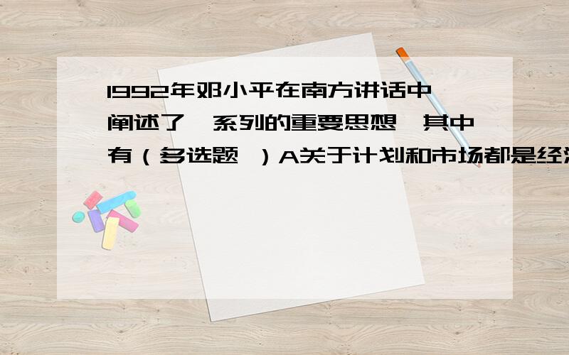 1992年邓小平在南方讲话中阐述了一系列的重要思想,其中有（多选题 ）A关于计划和市场都是经济手段的思想B关于社会主义本质的思想C关于改革党和国家领导制度的思想D关于”三个有利于“