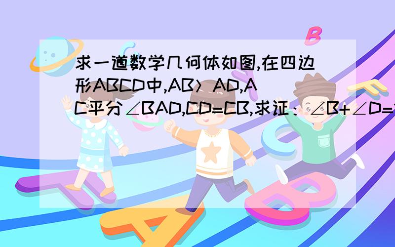 求一道数学几何体如图,在四边形ABCD中,AB＞AD,AC平分∠BAD,CD=CB,求证：∠B+∠D=180°（在AB上截取AE=AD,联结CE