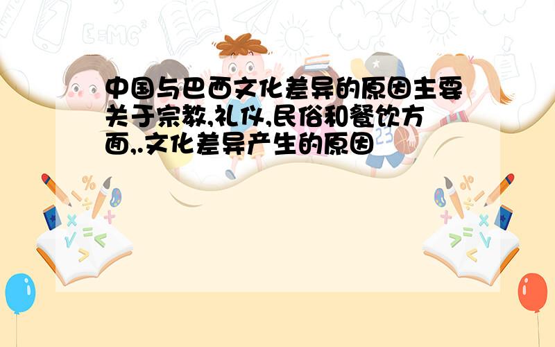 中国与巴西文化差异的原因主要关于宗教,礼仪,民俗和餐饮方面,.文化差异产生的原因