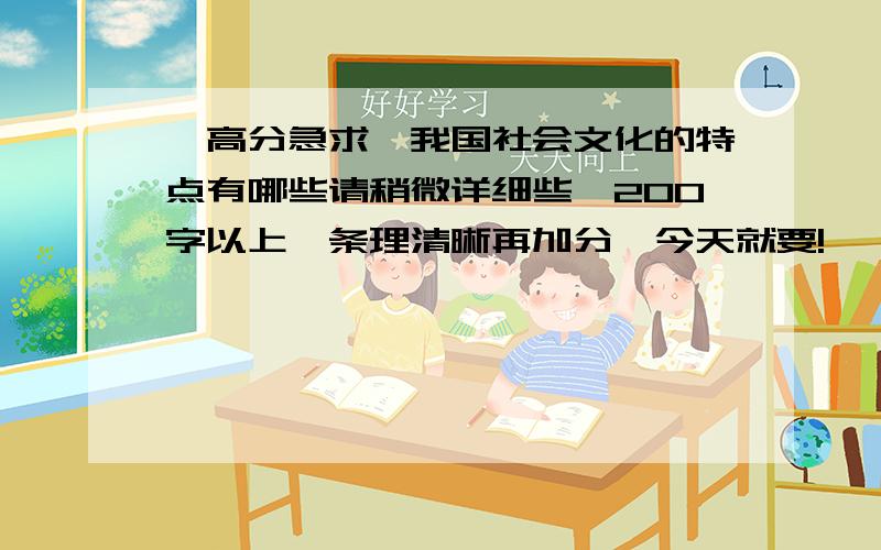 【高分急求】我国社会文化的特点有哪些请稍微详细些,200字以上,条理清晰再加分,今天就要!