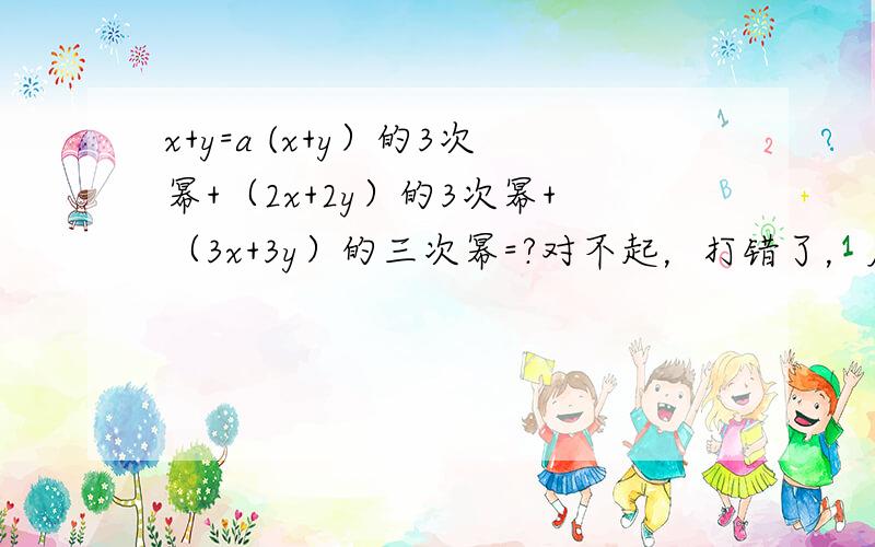 x+y=a (x+y）的3次幂+（2x+2y）的3次幂+（3x+3y）的三次幂=?对不起，打错了，应该是x+y=a   (x+y）的3次幂 乘（2x+2y）的3次幂 乘（3x+3y）的三次幂=？