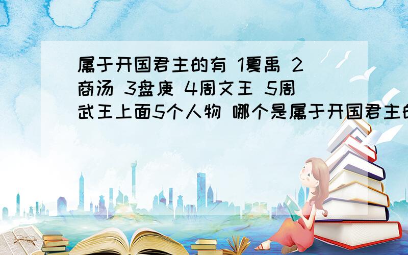 属于开国君主的有 1夏禹 2商汤 3盘庚 4周文王 5周武王上面5个人物 哪个是属于开国君主的