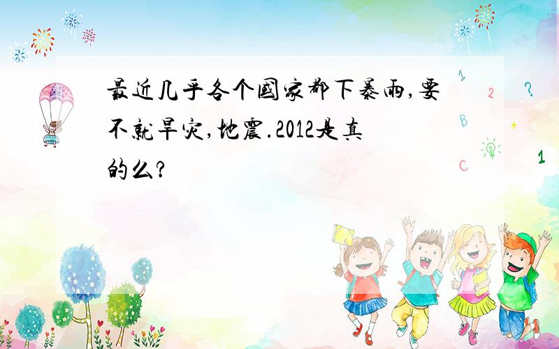 最近几乎各个国家都下暴雨,要不就旱灾,地震.2012是真的么?