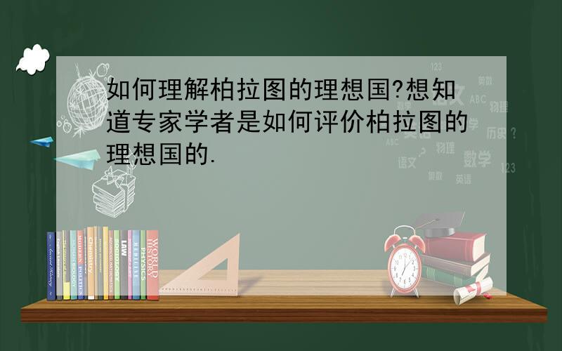 如何理解柏拉图的理想国?想知道专家学者是如何评价柏拉图的理想国的.