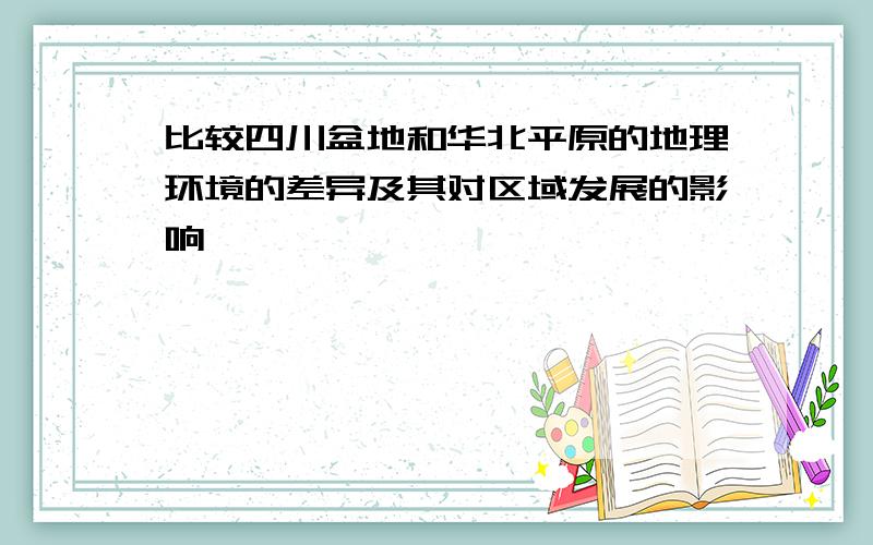 比较四川盆地和华北平原的地理环境的差异及其对区域发展的影响