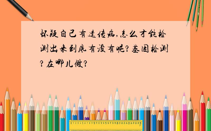 怀疑自己有遗传病,怎么才能检测出来到底有没有呢?基因检测?在哪儿做?