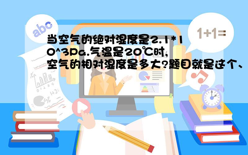 当空气的绝对湿度是2.1*10^3Pa.气温是20℃时,空气的相对湿度是多大?题目就是这个、没有任何条件了、