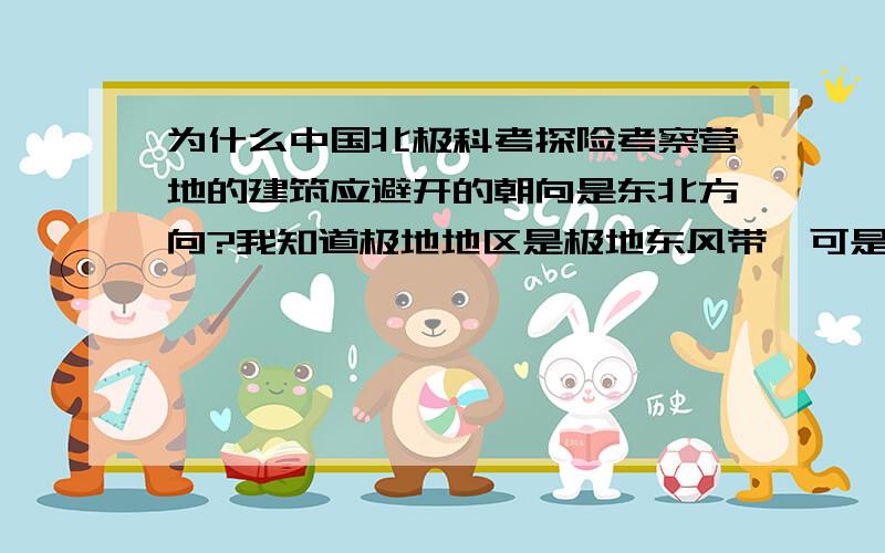 为什么中国北极科考探险考察营地的建筑应避开的朝向是东北方向?我知道极地地区是极地东风带,可是为什么是东北方向?极地东风带是怎样形成的?方便的话,以通俗易懂的语言解释一下风带