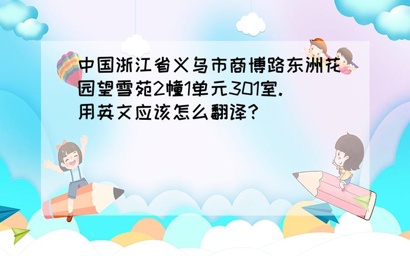 中国浙江省义乌市商博路东洲花园望雪苑2幢1单元301室.用英文应该怎么翻译?