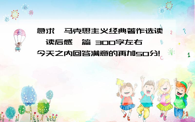 急求《马克思主义经典著作选读》读后感一篇 300字左右 今天之内回答满意的再加50分!