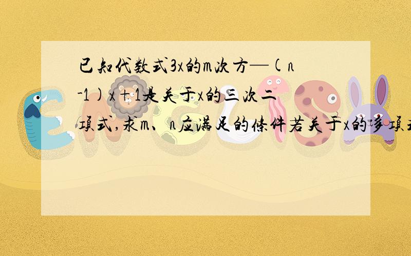 已知代数式3x的m次方—(n-1)x+1是关于x的三次二项式,求m、n应满足的条件若关于x的多项式9x的4次方+4x的平方-二分之一与3x的b次方+5x是同次多项式，求二分之一b的立方-2B的平方+2b-4的值